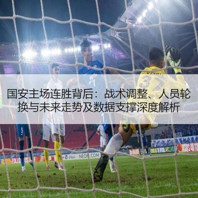国安主场连胜背后：战术调整、人员轮换与未来走势及数据支撑深度解析